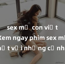 sex mẹ con việt nam Xem ngay phim sex mới nhất với những cảnh nóng hổi không thể bỏ lỡ! Cơ hội tận hưởng những khoảnh khắc đầy kích thích ngay hôm nay!