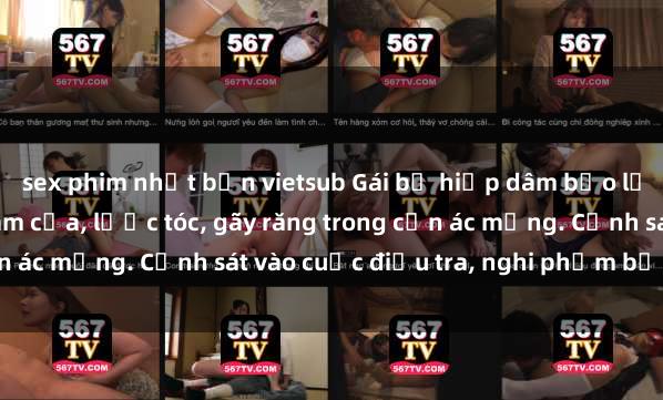 sex phim nhật bản vietsub Gái bị hiếp dâm bạo lực tại nơi làm việc: Đâm cứa, lược tóc, gãy răng trong cơn ác mộng. Cảnh sát vào cuộc điều tra, nghi phạm bị bắt giữ.