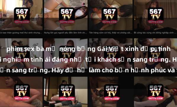 phim sex bà mẹ nóng bỏng Gái Việt xinh đẹp, tinh tế dẫn đường cho trải nghiệm tình ái đáng nhớ tại khách sạn sang trọng. Hãy để họ làm cho bạn hạnh phúc và thỏa mãn.