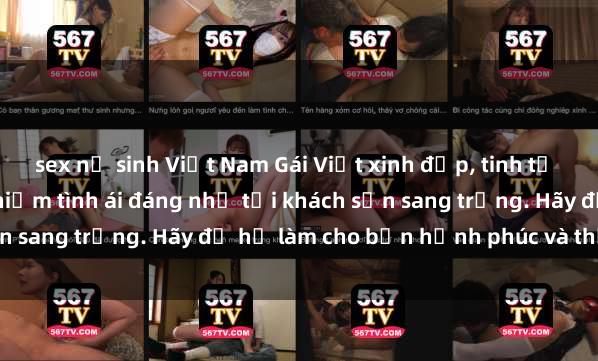 sex nữ sinh Việt Nam Gái Việt xinh đẹp, tinh tế dẫn đường cho trải nghiệm tình ái đáng nhớ tại khách sạn sang trọng. Hãy để họ làm cho bạn hạnh phúc và thỏa mãn.