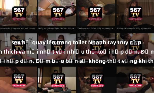 sex bị quay lén trong toilet Nhanh tay truy cập để xem phim sex đầy kích thích và mới nhất với nhiều thể loại hấp dẫn. Đảm bảo bạn sẽ không thất vọng khi thưởng thức.