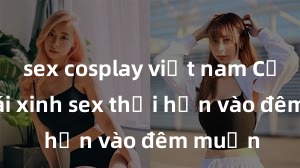 sex cosplay việt nam Cặp đôi gái xinh sex thổi hồn vào đêm muộn