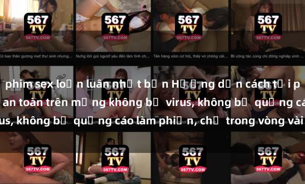 phim sex loạn luân nhật bản Hướng dẫn cách tải phim sex nhanh chóng và an toàn trên mạng không bị virus, không bị quảng cáo làm phiền, chỉ trong vòng vài phút.