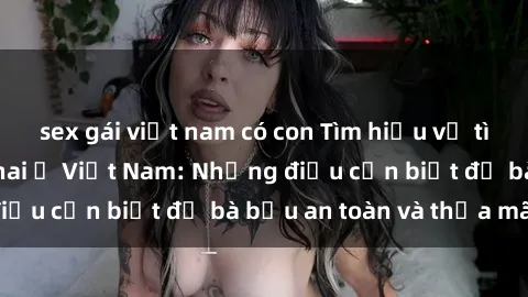 sex gái việt nam có con Tìm hiểu về tình dục khi mang thai ở Việt Nam: Những điều cần biết để bà bầu an toàn và thỏa mãn