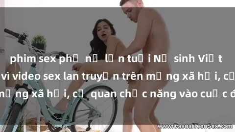 phim sex phụ nữ lớn tuổi Nữ sinh Việt Nam gặp rắc rối vì video sex lan truyền trên mạng xã hội, cơ quan chức năng vào cuộc điều tra