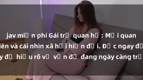 jav miễn phí Gái trẻ quan hệ: Mối quan hệ giữa thanh niên và cái nhìn xã hội hiện đại. Đọc ngay để hiểu rõ về vấn đề đang ngày càng trở nên phổ biến này.