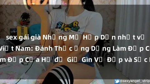 sex gái già Những Mẹ Hấp Dẫn nhất với Bí Mật của MILF Việt Nam: Đánh Thức Ứng Dụng Làm Đẹp Của Họ để Giữ Gìn Vẻ Đẹp và Sức Hút Không Tuổi
