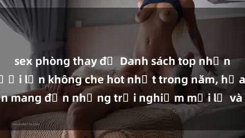 sex phòng thay đồ Danh sách top những bộ phim sex người lớn không che hot nhất trong năm, hứa hẹn mang đến những trải nghiệm mới lạ và hấp dẫn cho người xem.