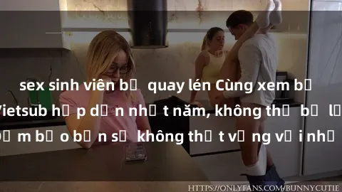 sex sinh viên bị quay lén Cùng xem bộ phim sex sinh viên Vietsub hấp dẫn nhất năm, không thể bỏ lỡ! Đảm bảo bạn sẽ không thất vọng với những tình tiết đầy kích thích.