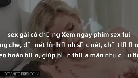 sex gái có chồng Xem ngay phim sex full HD đỉnh cao không che, độ nét hình ảnh sắc nét, chất lượng video hoàn hảo, giúp bạn thỏa mãn nhu cầu tình dục một cách đắm chìm.