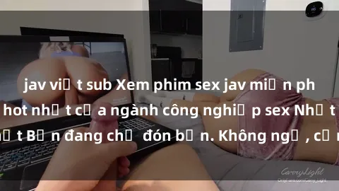 jav việt sub Xem phim sex jav miễn phí - Những bộ phim hot nhất của ngành công nghiệp sex Nhật Bản đang chờ đón bạn. Không ngờ, cảm xúc sẽ thăng hoa!