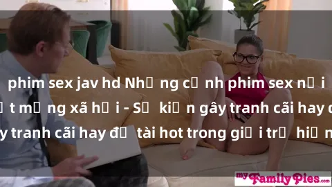 phim sex jav hd Những cảnh phim sex nơi công cộng gây sốt mạng xã hội - Sự kiện gây tranh cãi hay đề tài hot trong giới trẻ hiện nay
