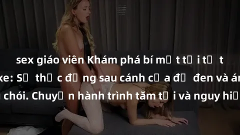 sex giáo viên Khám phá bí mật tồi tệ tại sex quán karaoke: Sự thực đằng sau cánh cửa đỏ đen và ánh đèn neon sáng chói. Chuyến hành trình tăm tối và nguy hiểm tại địa điểm đầy rẫy cám dỗ này.