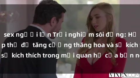 sex người lớn Trải nghiệm sôi động: Học cách làm tình tập thể để tăng cường thăng hoa và sự kích thích trong mối quan hệ của bạn ngay hôm nay!