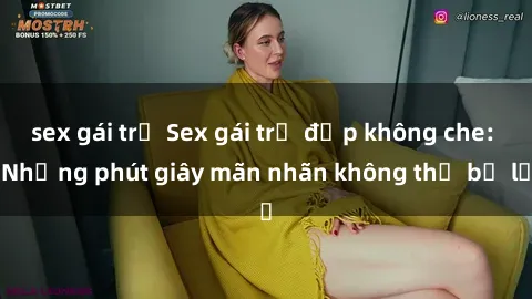sex gái trẻ Sex gái trẻ đẹp không che: Những phút giây mãn nhãn không thể bỏ lỡ