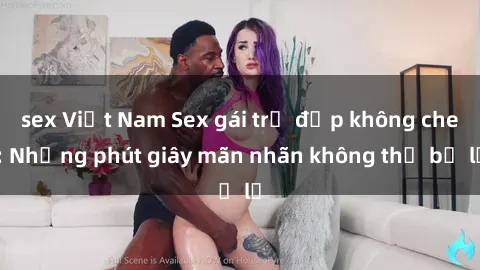 sex Việt Nam Sex gái trẻ đẹp không che: Những phút giây mãn nhãn không thể bỏ lỡ