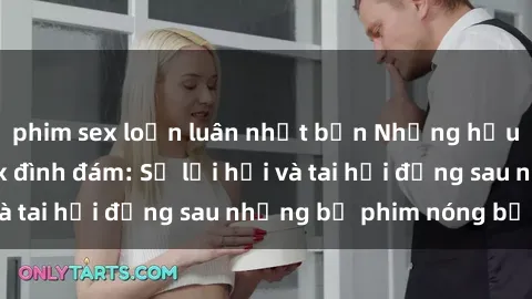 phim sex loạn luân nhật bản Những hậu duệ của clip sex đình đám: Sự lợi hại và tai hại đằng sau những bộ phim nóng bỏng