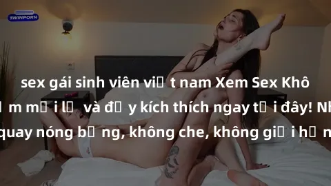 sex gái sinh viên việt nam Xem Sex Không Che: Trải nghiệm mới lạ và đầy kích thích ngay tại đây! Những cảnh quay nóng bỏng, không che, không giới hạn đang chờ đón bạn. Đừng bỏ lỡ!