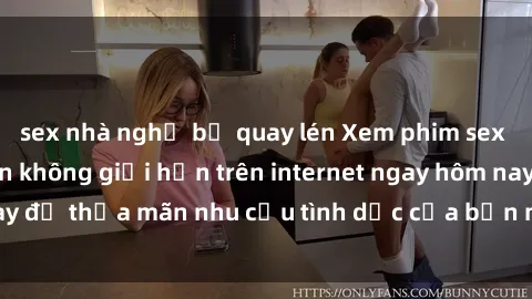 sex nhà nghỉ bị quay lén Xem phim sex miễn phí hoàn toàn không giới hạn trên internet ngay hôm nay để thỏa mãn nhu cầu tình dục của bạn mà không tốn chi phí.