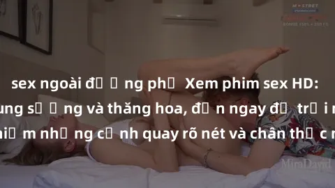 sex ngoài đường phố Xem phim sex HD: Đỉnh cao của sự sung sướng và thăng hoa, đến ngay để trải nghiệm những cảnh quay rõ nét và chân thực nhất. Hãy cùng khám phá!