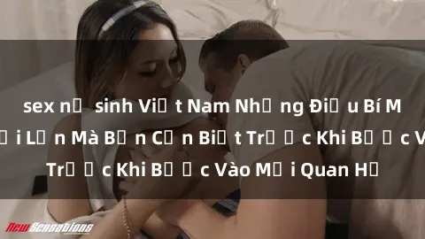 sex nữ sinh Việt Nam Những Điều Bí Mật Về Sex Người Lớn Mà Bạn Cần Biết Trước Khi Bước Vào Mối Quan Hệ