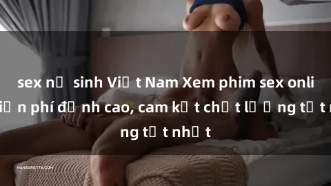 sex nữ sinh Việt Nam Xem phim sex online miễn phí đỉnh cao, cam kết chất lượng tốt nhất