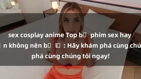 sex cosplay anime Top bộ phim sex hay nhất mà bạn không nên bỏ lỡ: Hãy khám phá cùng chúng tôi ngay!