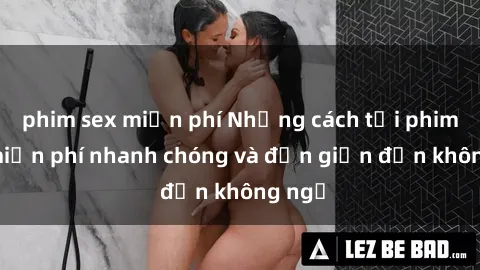 phim sex miễn phí Những cách tải phim sex miễn phí nhanh chóng và đơn giản đến không ngờ
