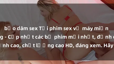 bạo dâm sex Tải phim sex về máy miễn phí và nhanh chóng - Cập nhật các bộ phim mới nhất, đỉnh cao, chất lượng cao HD, đáng xem. Hãy trải nghiệm ngay!