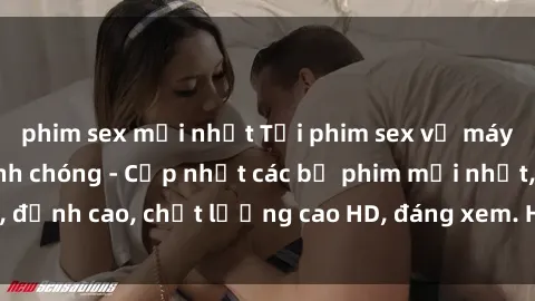phim sex mới nhất Tải phim sex về máy miễn phí và nhanh chóng - Cập nhật các bộ phim mới nhất, đỉnh cao, chất lượng cao HD, đáng xem. Hãy trải nghiệm ngay!