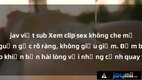 jav việt sub Xem clip sex không che mới - Nguồn gốc từ nguồn gốc rõ ràng, không giấu giếm. Đảm bảo khiến bạn hài lòng với những cảnh quay táo bạo và đầy kích thích.