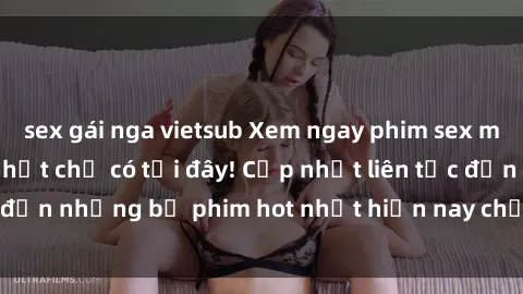 sex gái nga vietsub Xem ngay phim sex mới nhất, hấp dẫn nhất chỉ có tại đây! Cập nhật liên tục đến những bộ phim hot nhất hiện nay chỉ trong vài cú click!