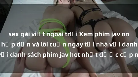 sex gái việt ngoài trời Xem phim jav online: trải nghiệm hấp dẫn và lôi cuốn ngay tại nhà với danh sách phim jav hot nhất được cập nhật liên tục.