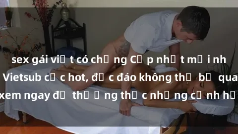 sex gái việt có chồng Cập nhật mới nhất: Top phim JAV Vietsub cực hot, độc đáo không thể bỏ qua, xem ngay để thưởng thức những cảnh hấp dẫn và đầy kích thích!