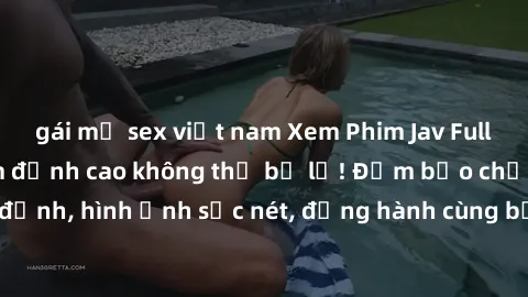 gái mỹ sex việt nam Xem Phim Jav Full HD: Những bộ phim đỉnh cao không thể bỏ lỡ! Đảm bảo chất lượng ổn định, hình ảnh sắc nét, đồng hành cùng bạn trong những giây phút thư giãn!