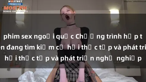 phim sex ngoại quốc Chương trình hợp tác JAV cho sinh viên đang tìm kiếm cơ hội thực tập và phát triển nghề nghiệp