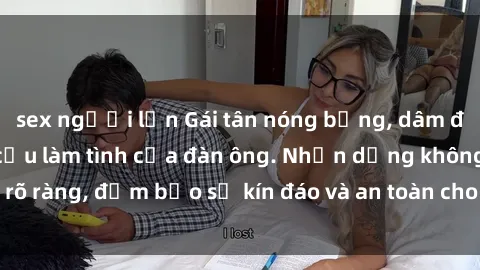 sex người lớn Gái tân nóng bỏng, dâm đãng thỏa mãn nhu cầu làm tình của đàn ông. Nhận dạng không rõ ràng, đảm bảo sự kín đáo và an toàn cho trải nghiệm tuyệt vời.