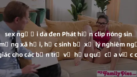 sex người da đen Phát hiện clip nóng sinh viên gây sốt trên mạng xã hội, học sinh bị xử lý nghiêm ngặt. Đây là cảnh giác cho các bạn trẻ về hậu quả của việc chia sẻ thông tin trái phép trên internet.