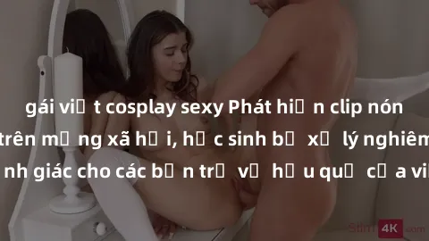 gái việt cosplay sexy Phát hiện clip nóng sinh viên gây sốt trên mạng xã hội, học sinh bị xử lý nghiêm ngặt. Đây là cảnh giác cho các bạn trẻ về hậu quả của việc chia sẻ thông tin trái phép trên inter