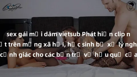 sex gái mại dâm vietsub Phát hiện clip nóng sinh viên gây sốt trên mạng xã hội, học sinh bị xử lý nghiêm ngặt. Đây là cảnh giác cho các bạn trẻ về hậu quả của việc chia sẻ thông tin trái phép trên int