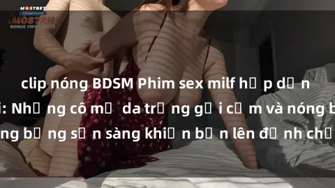 clip nóng BDSM Phim sex milf hấp dẫn nhất mọi thời đại: Những cô mẹ da trắng gợi cảm và nóng bỏng sẵn sàng khiến bạn lên đỉnh chỉ trong chớp mắt!