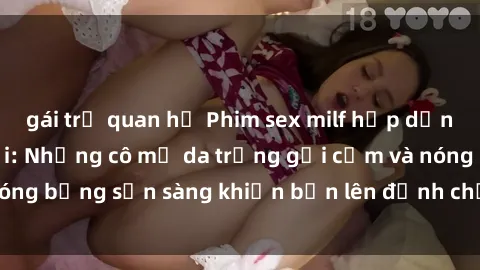 gái trẻ quan hệ Phim sex milf hấp dẫn nhất mọi thời đại: Những cô mẹ da trắng gợi cảm và nóng bỏng sẵn sàng khiến bạn lên đỉnh chỉ trong chớp mắt!