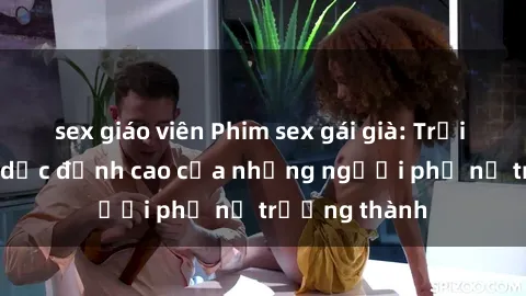 sex giáo viên Phim sex gái già: Trải nghiệm tình dục đỉnh cao của những người phụ nữ trưởng thành