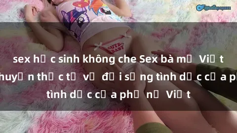 sex học sinh không che Sex bà mẹ Việt Nam: Câu chuyện thực tế về đời sống tình dục của phụ nữ Việt