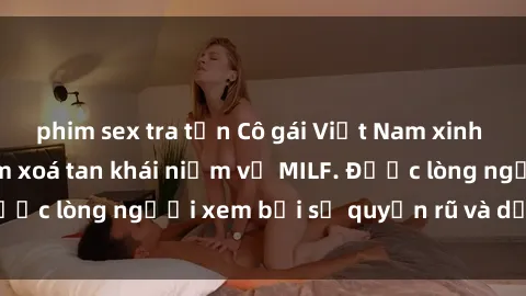 phim sex tra tấn Cô gái Việt Nam xinh đẹp và gợi cảm làm xoá tan khái niệm về MILF. Được lòng người xem bởi sự quyến rũ và dễ thương.