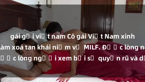 gái gọi việt nam Cô gái Việt Nam xinh đẹp và gợi cảm làm xoá tan khái niệm về MILF. Được lòng người xem bởi sự quyến rũ và dễ thương.