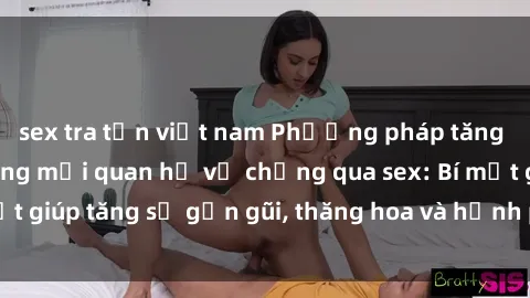 sex tra tấn việt nam Phương pháp tăng cường gắn kết trong mối quan hệ vợ chồng qua sex: Bí mật giúp tăng sự gần gũi, thăng hoa và hạnh phúc cho cặp đôi
