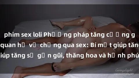 phim sex loli Phương pháp tăng cường gắn kết trong mối quan hệ vợ chồng qua sex: Bí mật giúp tăng sự gần gũi, thăng hoa và hạnh phúc cho cặp đôi