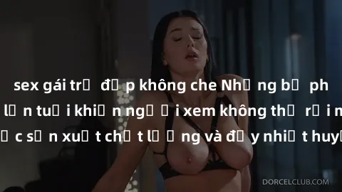 sex gái trẻ đẹp không che Những bộ phim sex của phụ nữ lớn tuổi khiến người xem không thể rời mắt. Được sản xuất chất lượng và đầy nhiệt huyết, đáng xem và trải nghiệm.