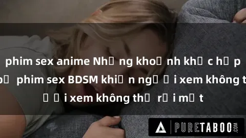 phim sex anime Những khoảnh khắc hấp dẫn trong bộ phim sex BDSM khiến người xem không thể rời mắt